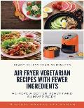 Air Fryer Vegetarian Recipes With Fewer Ingredients: Achieve a better health and slimmer body Ready in less than 30 minutes