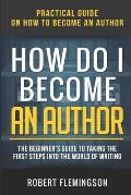 How Do I Become an Author: Practical Guide on How to Become an Author The Beginner's Guide to Taking the First Steps Into The World of Writing