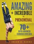 Amazing + Incredible = Phenomenal: 70+ Super-Advanced Exercises Ever Seen