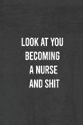Look at You Becoming a Nurse and Shit: Nurse Gifts For Women And Men, Gifts For Nurses Graduation (Doctors or Nurse Practitioner Funny Gift ideas )