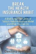Break the Health Insurance Habit: A Brief onThe Limits of Today's Health Insurance Model and What You Can Do