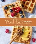 Waffle Cookbook: An Easy Waffle Cookbook Filled with Delicious Waffle Recipes (2nd Edition)