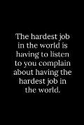 The hardest job in the world is having to listen to you complain about having the hardest job in the world.
