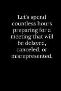 Let's spend countless hours preparing for a meeting that will be delayed, canceled, or misrepresented.