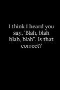 I think I heard you say, 'Blah, blah blah, blah. Is that correct?