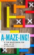 A-Maze-Ing! A Fun Maze Book For Kids 10-12
