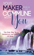Your Maker Wants to Commune with You: : The Only Way To Satisfaction And Peace Of Mind