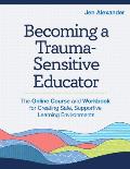Becoming a Trauma-Sensitive Educator: The Online Course and Workbook for Creating Safe, Supportive Learning Environments