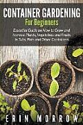 Container Gardening For Beginners: Essential Guide on How to Grow and Harvest Plants, Vegetables and Fruits in Tubs, Pots and Other Containers