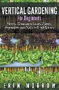 Vertical Gardening For Beginners: How to Grow and Harvest Plants, Vegetables and Fruits in Small Spaces