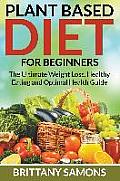 Plant Based Diet For Beginners: The Ultimate Weight Loss, Healthy Eating and Optimal Health Guide