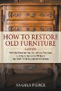 How to Restore Old Furniture Guide: Turn Old Furniture into New, Give a Fresh Look to Antique and Collectible Items and Start Furniture Restoration Bu