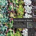 Succulents at Home Choosing Growing & Decorating with the Easiest Houseplants Ever