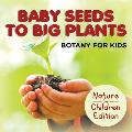 Baby Seeds To Big Plants: Botany for Kids Nature for Children Edition