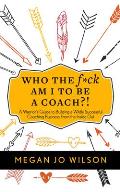 Who the Fck Am I to Be a Coach A Warriors Guide to Building a Wildly Successful Coaching Business from the Inside Out