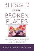 Blessed at the Broken Places: Reclaiming Faith and Purpose with the Beatitudes