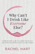 Why Cant I Drink Like Everyone Else A Step By Step Guide to Understanding Why You Drink & Knowing How to Take a Break