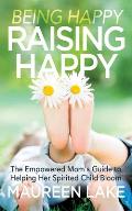 Being Happy, Raising Happy: The Empowered Mom's Guide to Helping Her Spirited Child Bloom