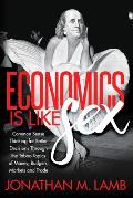 Economics Is Like Sex: Common Sense Thinking for Better Decisions Through the Taboo Topics of Money, Budgets, Markets and Trade