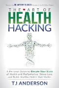 The Art of Health Hacking: A Personal Guide to Elevate Your State of Health and Performance, Stress Less, and Build Healthy Habits That Matter