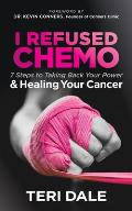 I Refused Chemo: 7 Steps to Taking Back Your Power and Healing Your Cancer
