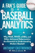 A Fans Guide to Baseball Analytics Why War Whip Woba & Other Advanced Sabermetrics Are Essential to Understanding Modern Baseball