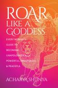 Roar Like a Goddess Every Womans Guide to Becoming Unapologetically Powerful Prosperous & Peaceful