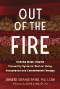 Out of the Fire Healing Black Trauma Caused by Systemic Racism Using Acceptance & Commitment Therapy