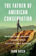 The Father of American Conservation: George Bird Grinnell Adventurer, Activist, and Author