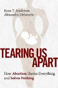 Tearing Us Apart How Abortion Harms Everything & Solves Nothing