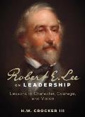 Robert E. Lee on Leadership: Lessons in Character, Courage, and Vision