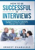 How to Be Successful at Interviews: An In-Depth Guide on Interviewing, Answering Questions, and Putting Your Best Foot Forward