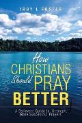 How Christians Should Pray Better: A Believers Guide to Stronger, More Successful Prayers