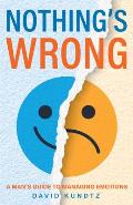 Nothings Wrong A Mans Guide to Managing Emotions