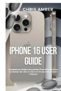 iPhone 16 User Guide: A Comprehensive Guide to Using the New iPhone 16 Pro & Pro Max: Step-by-Step Instructions for Seniors and Novices with