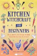 Kitchen Witchcraft for Beginners: Spells, Recipes, and Rituals to Bring Your Practice Into the Kitchen