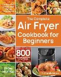 Complete Air Fryer Cookbook for Beginners 800 Affordable Quick & Easy Air Fryer Recipes Fry Bake Grill & Roast Most Wanted Family Meals 21 Day