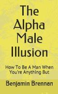 The Alpha Male Illusion: How To Be A Man When You're Anything But