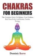 Chakras For Beginners: The Complete Guide To Balance Your Chakras, Heal Your Body And Radiate Positive Energy