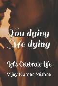 You dying Me dying: Let's Celebrate Life