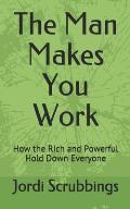 The Man Makes You Work: How the Rich and Powerful Hold Down Everyone