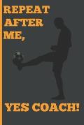 Repeat After Me, Yes Coach!: Funny Coach Book for Soccer Game Planning and Training