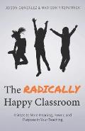 The Radically Happy Classroom: 4 Steps to More Meaning, Power, and Purpose in Your Teaching