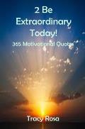 2 Be Extraordinary Today!: 365 Motivational Quotes