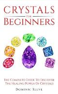 Crystals For Beginners: The Complete Guide To Discover The Healing Power Of Crystals