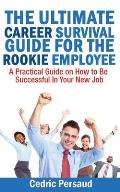 The Ultimate Career Survival Guide for the Rookie Employee: A Practical Guide on How to Be Successful in Your New Job