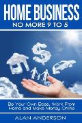 Home Business: No More 9 to 5!: Be Your Own Boss, Work From Home and Make Money Online