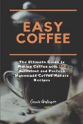 Easy Coffee: The Ultimate Guide to Making Coffee with 150 Succulent and Perfect Homemade Coffee Makers Recipes
