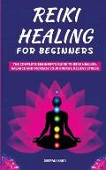 Reiki Healing for Beginners: The Complete Beginner's Guide to Reiki Healing. Balance and Increase your Energy, Relieve Stress