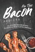 For The Bacon Addicts: All the Best Bacon Recipes to Help You Enjoy A Little Diversity